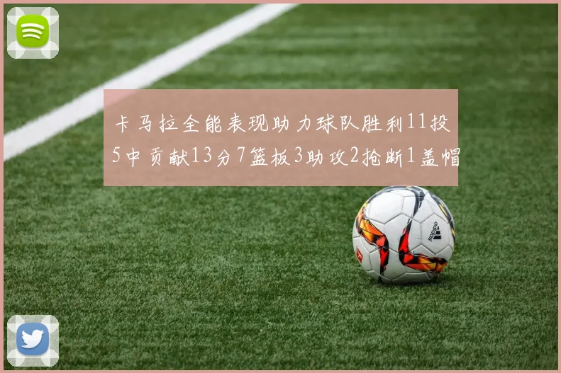 卡马拉全能表现助力球队胜利11投5中贡献13分7篮板3助攻2抢断1盖帽正负值5