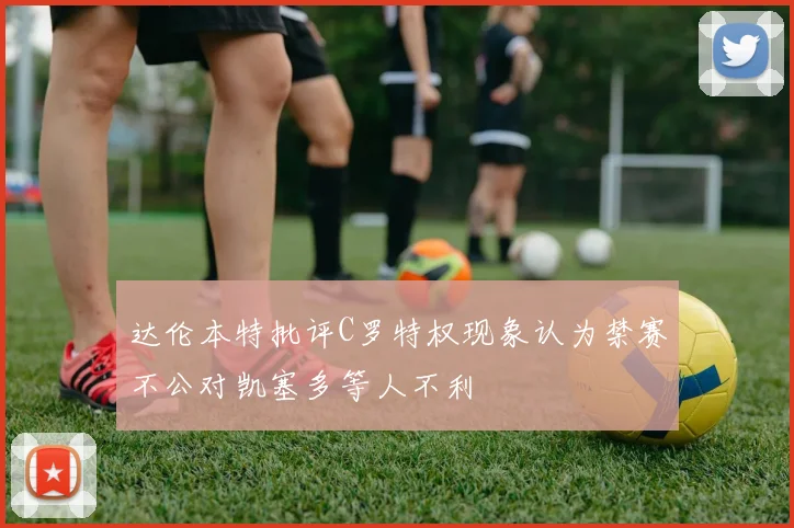达伦本特批评C罗特权现象认为禁赛不公对凯塞多等人不利