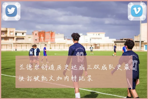 兰德尔创造历史达成三双成队史最快打破凯文加内特纪录