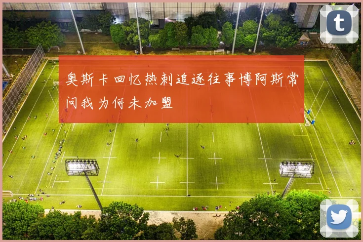 奥斯卡回忆热刺追逐往事博阿斯常问我为何未加盟