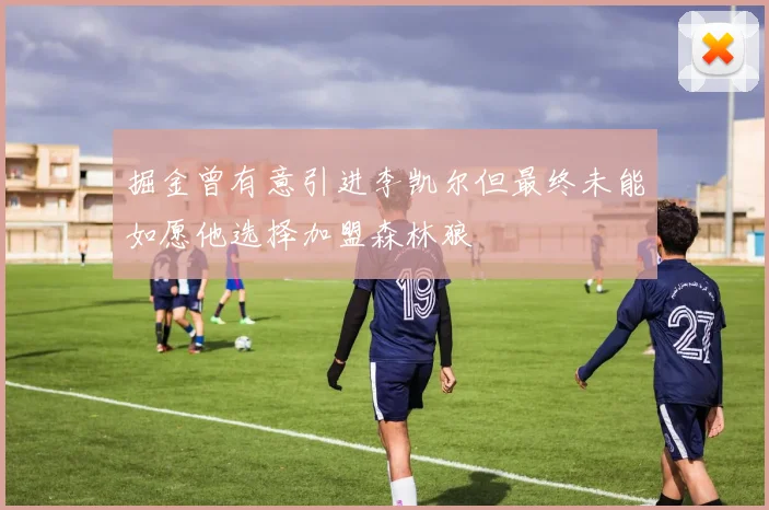 掘金曾有意引进李凯尔但最终未能如愿他选择加盟森林狼