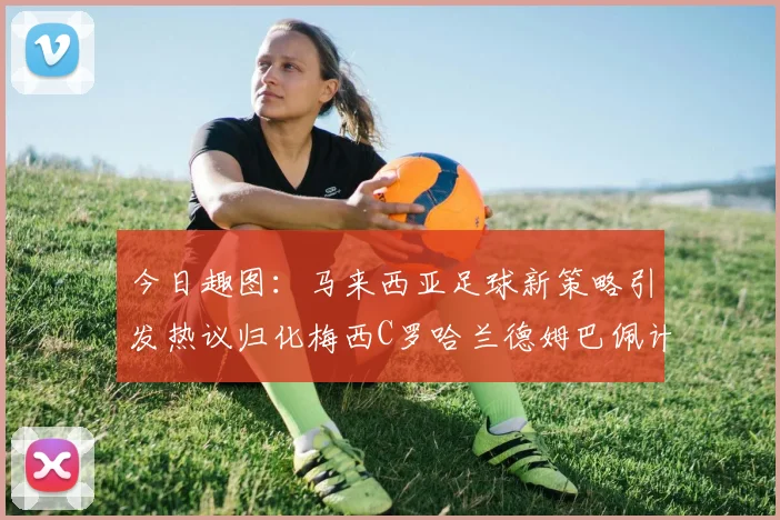 今日趣图：马来西亚足球新策略引发热议归化梅西C罗哈兰德姆巴佩计划