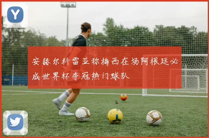 安赫尔科雷亚称梅西在场阿根廷必成世界杯夺冠热门球队