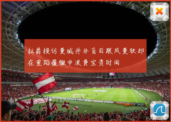 拉爵模仿曼城并非盲目跟风曼联却在重蹈覆辙中浪费宝贵时间