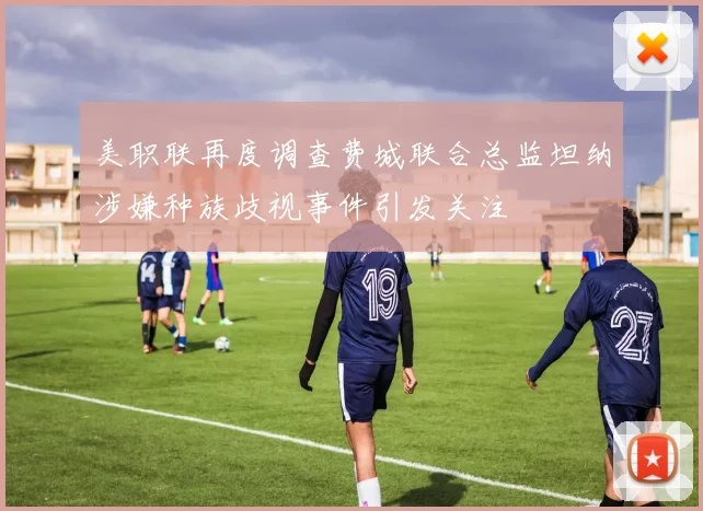 美职联再度调查费城联合总监坦纳涉嫌种族歧视事件引发关注