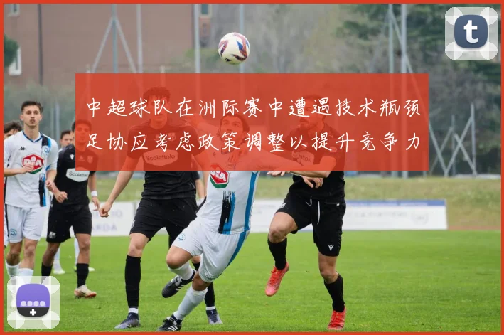中超球队在洲际赛中遭遇技术瓶颈足协应考虑政策调整以提升竞争力