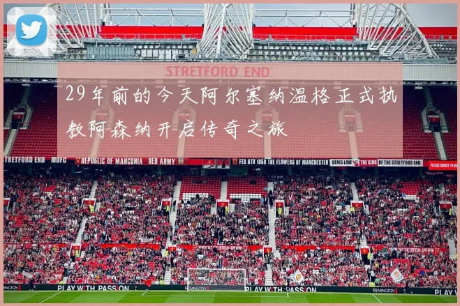 29年前的今天阿尔塞纳温格正式执教阿森纳开启传奇之旅