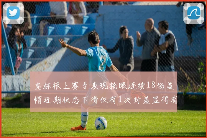 克林根上赛季表现抢眼连续18场盖帽近期状态下滑仅有1次封盖显得有些软弱